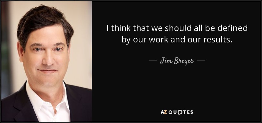 I think that we should all be defined by our work and our results. - Jim Breyer