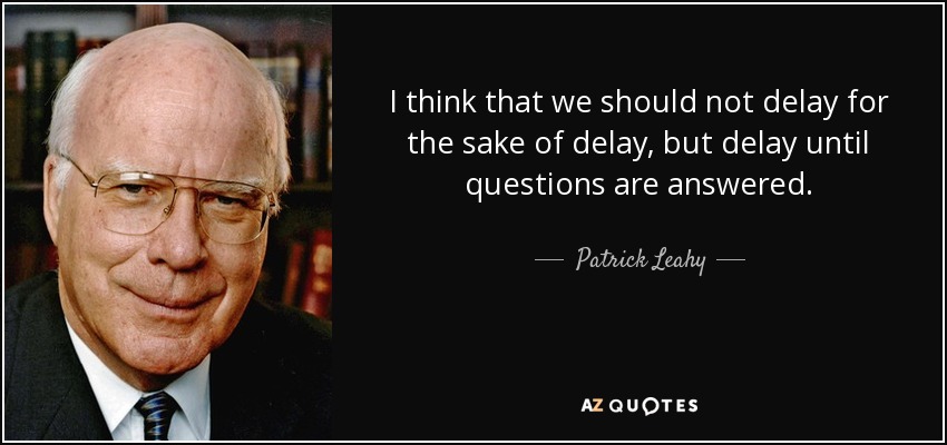 I think that we should not delay for the sake of delay, but delay until questions are answered. - Patrick Leahy