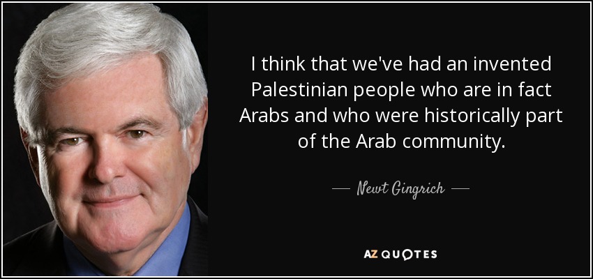 I think that we've had an invented Palestinian people who are in fact Arabs and who were historically part of the Arab community. - Newt Gingrich