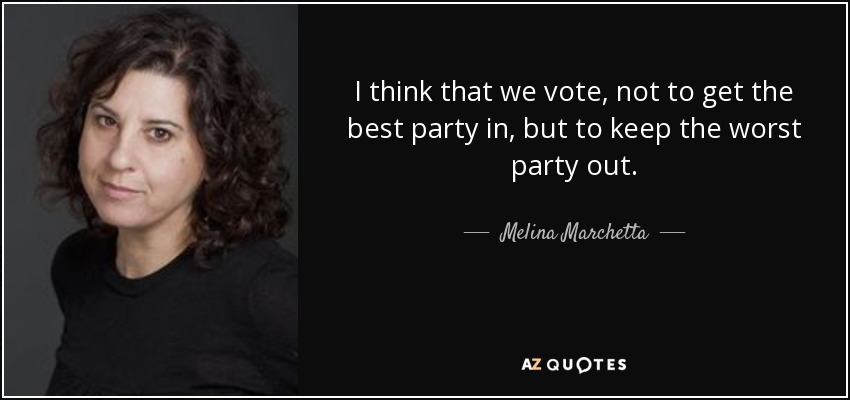 I think that we vote, not to get the best party in, but to keep the worst party out. - Melina Marchetta