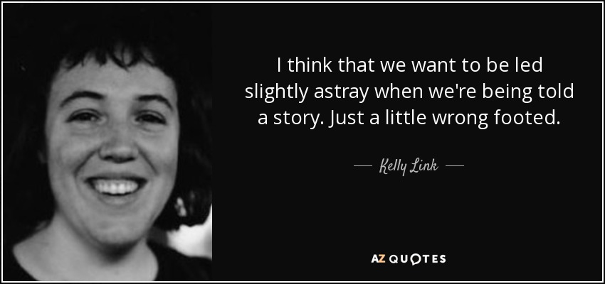 I think that we want to be led slightly astray when we're being told a story. Just a little wrong footed. - Kelly Link