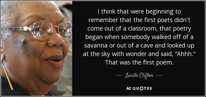 I think that were beginning to remember that the first poets didn't come out of a classroom, that poetry began when somebody walked off of a savanna or out of a cave and looked up at the sky with wonder and said, 