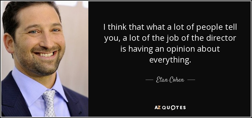 I think that what a lot of people tell you, a lot of the job of the director is having an opinion about everything. - Etan Cohen