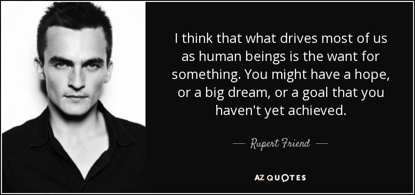I think that what drives most of us as human beings is the want for something. You might have a hope, or a big dream, or a goal that you haven't yet achieved. - Rupert Friend