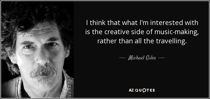 I think that what I'm interested with is the creative side of music-making, rather than all the travelling. - Michael Giles