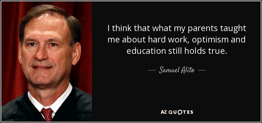 I think that what my parents taught me about hard work, optimism and education still holds true. - Samuel Alito
