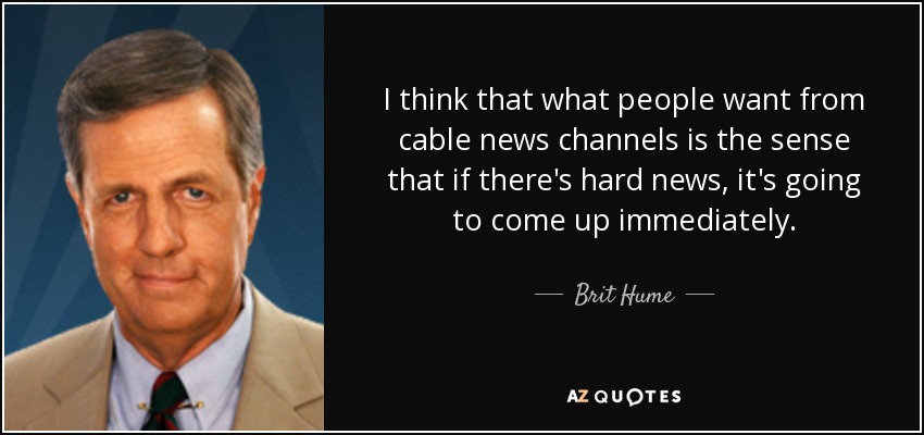 I think that what people want from cable news channels is the sense that if there's hard news, it's going to come up immediately. - Brit Hume