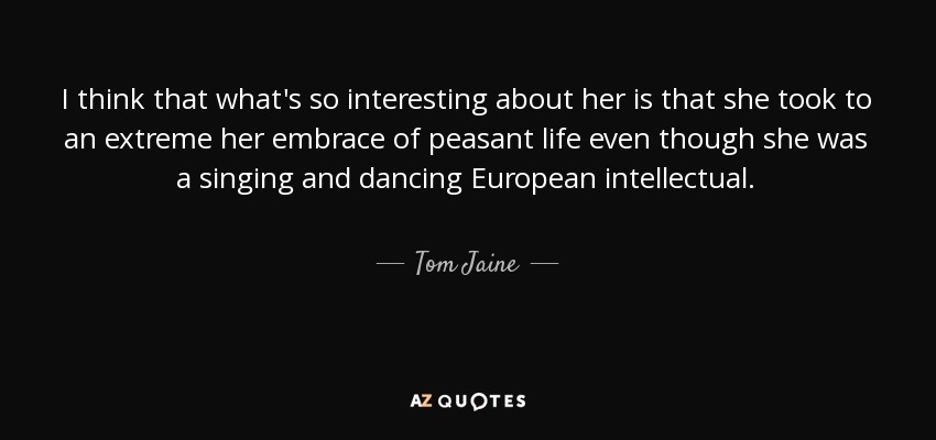 I think that what's so interesting about her is that she took to an extreme her embrace of peasant life even though she was a singing and dancing European intellectual. - Tom Jaine