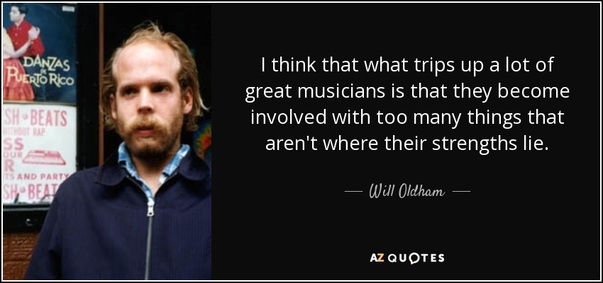 I think that what trips up a lot of great musicians is that they become involved with too many things that aren't where their strengths lie. - Will Oldham