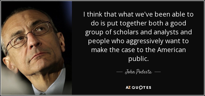 I think that what we've been able to do is put together both a good group of scholars and analysts and people who aggressively want to make the case to the American public. - John Podesta