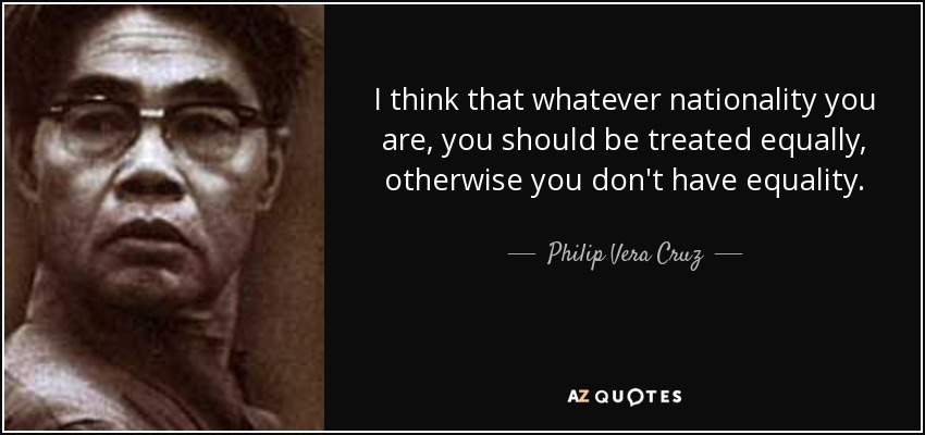 I think that whatever nationality you are, you should be treated equally, otherwise you don't have equality. - Philip Vera Cruz
