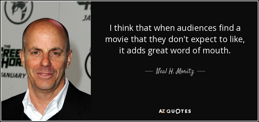 I think that when audiences find a movie that they don't expect to like, it adds great word of mouth. - Neal H. Moritz