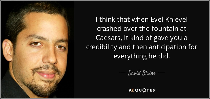 I think that when Evel Knievel crashed over the fountain at Caesars, it kind of gave you a credibility and then anticipation for everything he did. - David Blaine