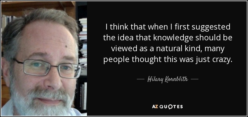 I think that when I first suggested the idea that knowledge should be viewed as a natural kind, many people thought this was just crazy. - Hilary Kornblith