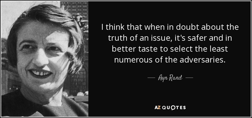 I think that when in doubt about the truth of an issue, it's safer and in better taste to select the least numerous of the adversaries. - Ayn Rand