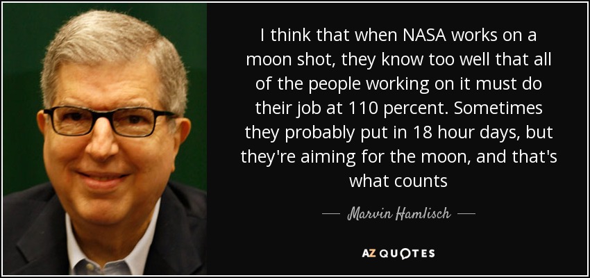 I think that when NASA works on a moon shot, they know too well that all of the people working on it must do their job at 110 percent. Sometimes they probably put in 18 hour days, but they're aiming for the moon, and that's what counts - Marvin Hamlisch