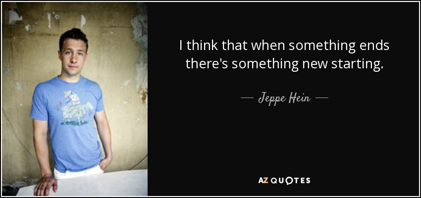 I think that when something ends there's something new starting. - Jeppe Hein