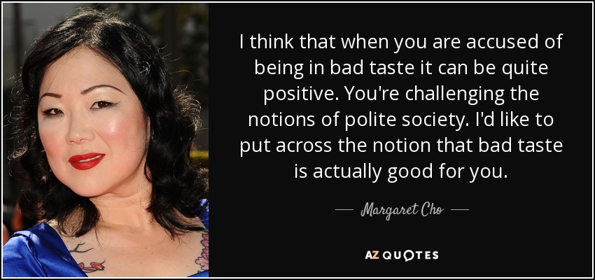 I think that when you are accused of being in bad taste it can be quite positive. You're challenging the notions of polite society. I'd like to put across the notion that bad taste is actually good for you. - Margaret Cho