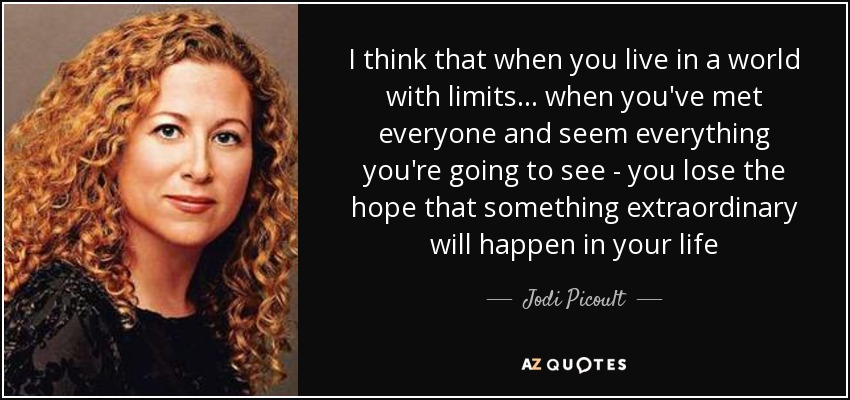 I think that when you live in a world with limits... when you've met everyone and seem everything you're going to see - you lose the hope that something extraordinary will happen in your life - Jodi Picoult