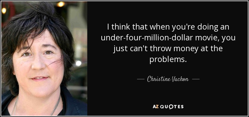 I think that when you're doing an under-four-million-dollar movie, you just can't throw money at the problems. - Christine Vachon