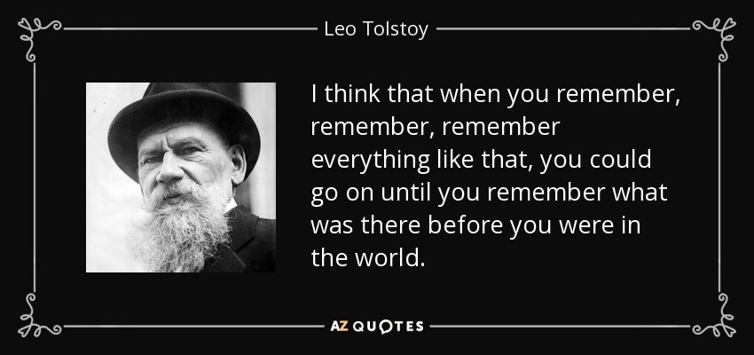 I think that when you remember, remember, remember everything like that, you could go on until you remember what was there before you were in the world. - Leo Tolstoy