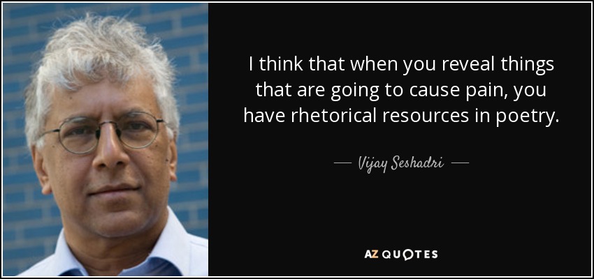 I think that when you reveal things that are going to cause pain, you have rhetorical resources in poetry. - Vijay Seshadri