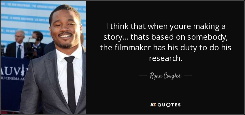 I think that when youre making a story... thats based on somebody, the filmmaker has his duty to do his research. - Ryan Coogler