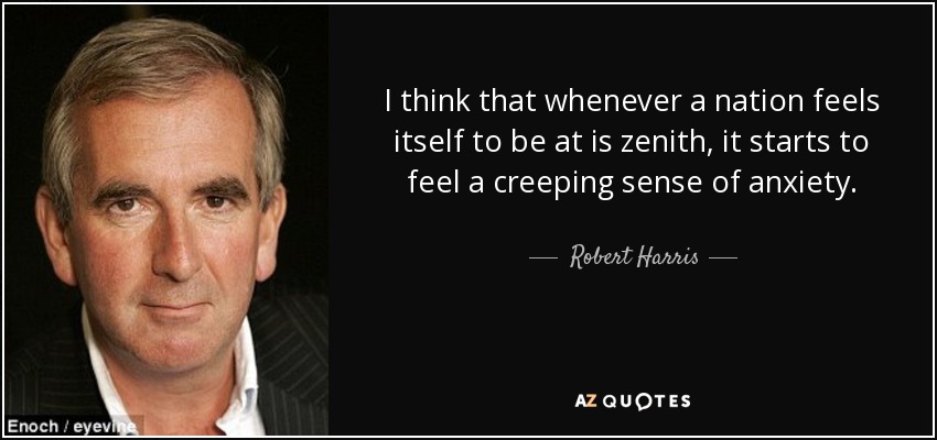 I think that whenever a nation feels itself to be at is zenith, it starts to feel a creeping sense of anxiety. - Robert Harris