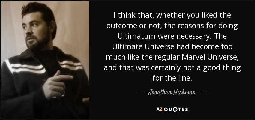 I think that, whether you liked the outcome or not, the reasons for doing Ultimatum were necessary. The Ultimate Universe had become too much like the regular Marvel Universe, and that was certainly not a good thing for the line. - Jonathan Hickman