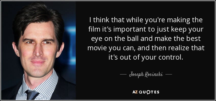 I think that while you're making the film it's important to just keep your eye on the ball and make the best movie you can, and then realize that it's out of your control. - Joseph Kosinski
