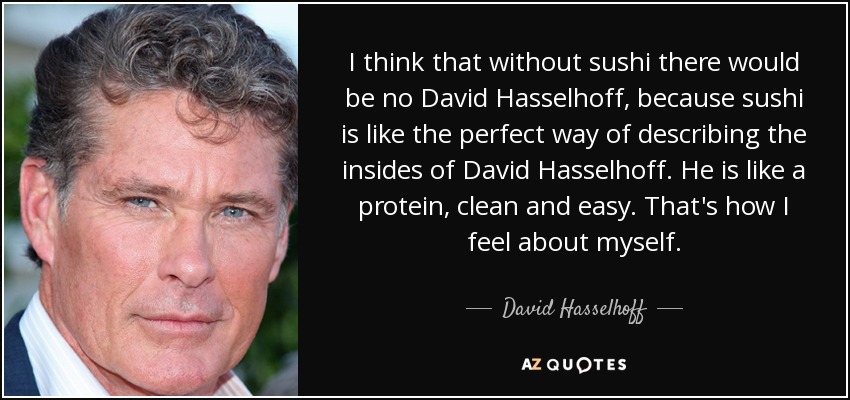 I think that without sushi there would be no David Hasselhoff, because sushi is like the perfect way of describing the insides of David Hasselhoff. He is like a protein, clean and easy. That's how I feel about myself. - David Hasselhoff