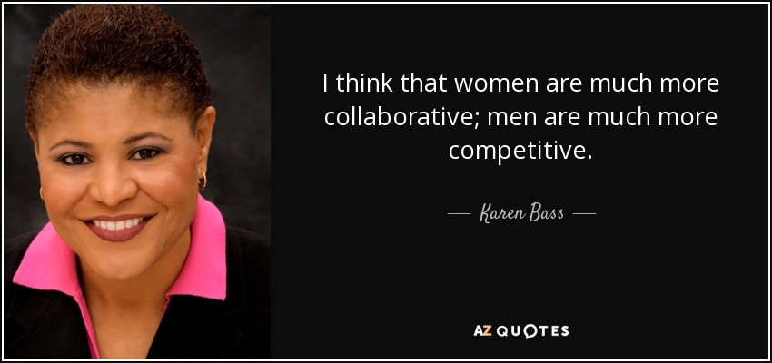 I think that women are much more collaborative; men are much more competitive. - Karen Bass
