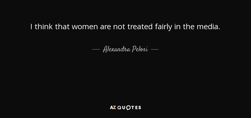 I think that women are not treated fairly in the media. - Alexandra Pelosi