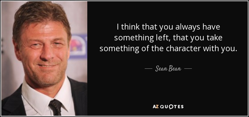 I think that you always have something left, that you take something of the character with you. - Sean Bean