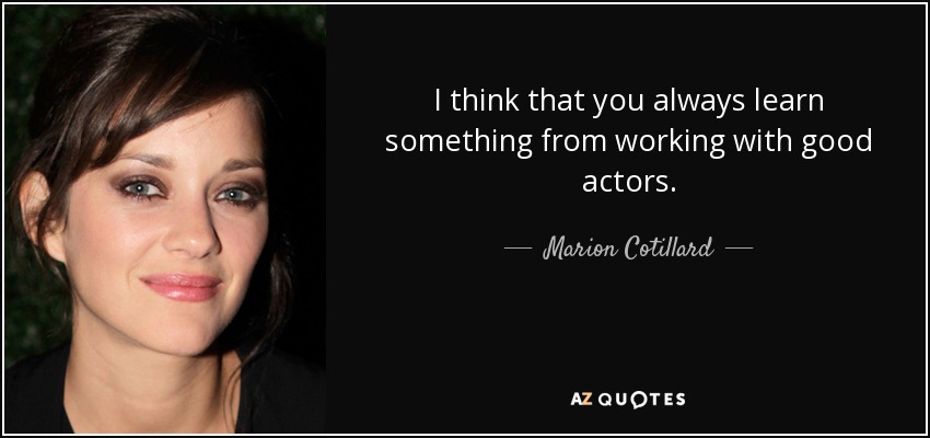 I think that you always learn something from working with good actors. - Marion Cotillard