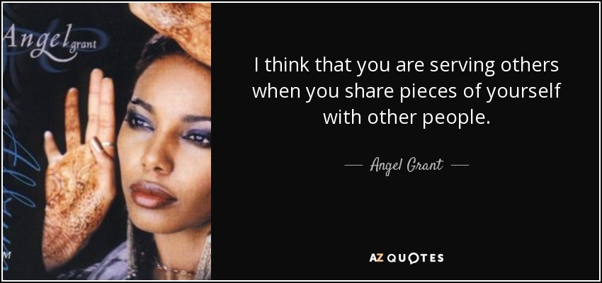 I think that you are serving others when you share pieces of yourself with other people. - Angel Grant