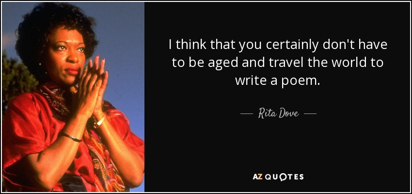 I think that you certainly don't have to be aged and travel the world to write a poem. - Rita Dove