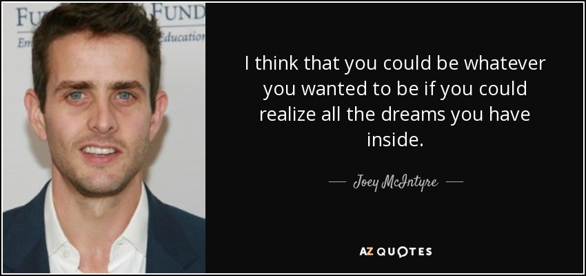 I think that you could be whatever you wanted to be if you could realize all the dreams you have inside. - Joey McIntyre