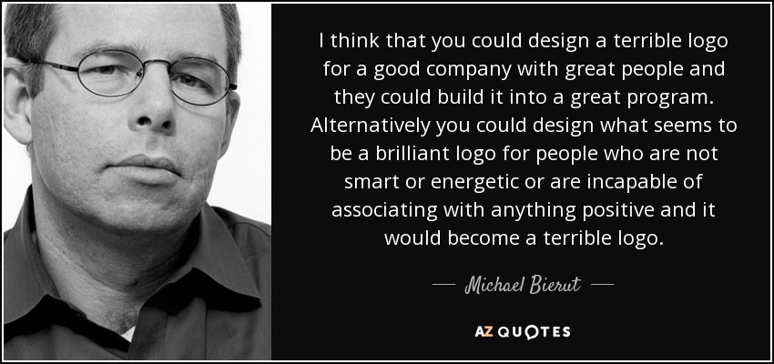 I think that you could design a terrible logo for a good company with great people and they could build it into a great program. Alternatively you could design what seems to be a brilliant logo for people who are not smart or energetic or are incapable of associating with anything positive and it would become a terrible logo. - Michael Bierut
