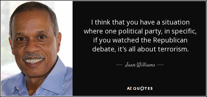 I think that you have a situation where one political party, in specific, if you watched the Republican debate, it's all about terrorism. - Juan Williams