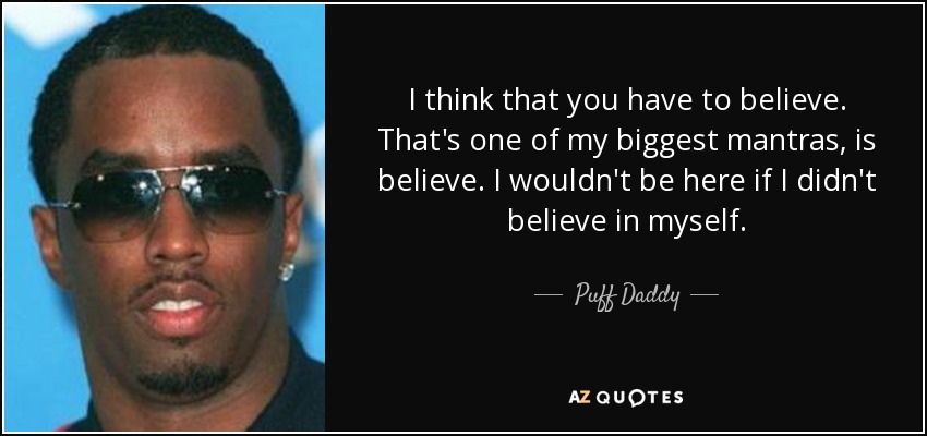 I think that you have to believe. That's one of my biggest mantras, is believe. I wouldn't be here if I didn't believe in myself. - Puff Daddy
