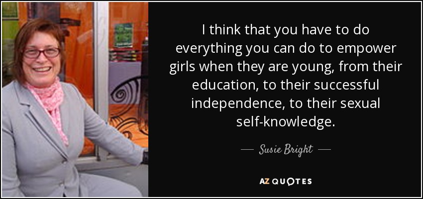 I think that you have to do everything you can do to empower girls when they are young, from their education, to their successful independence, to their sexual self-knowledge. - Susie Bright