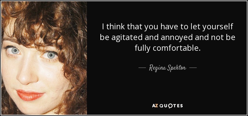 I think that you have to let yourself be agitated and annoyed and not be fully comfortable. - Regina Spektor