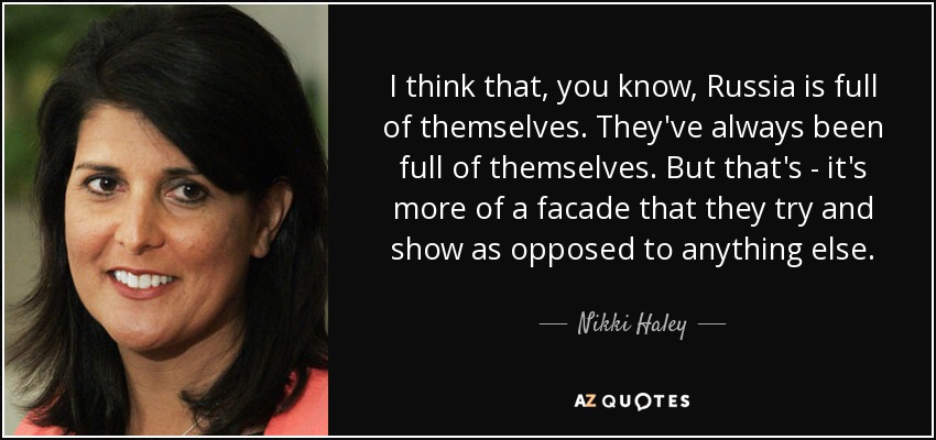 I think that, you know, Russia is full of themselves. They've always been full of themselves. But that's - it's more of a facade that they try and show as opposed to anything else. - Nikki Haley