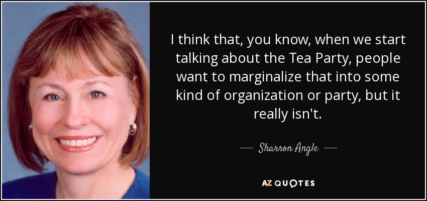 I think that, you know, when we start talking about the Tea Party, people want to marginalize that into some kind of organization or party, but it really isn't. - Sharron Angle