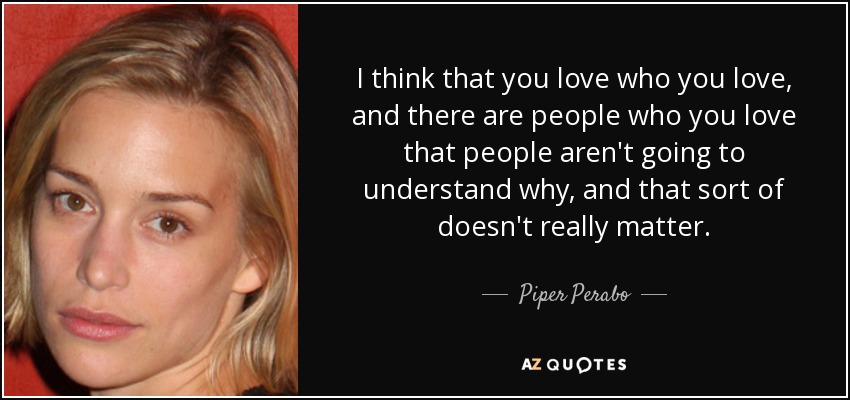 I think that you love who you love, and there are people who you love that people aren't going to understand why, and that sort of doesn't really matter. - Piper Perabo
