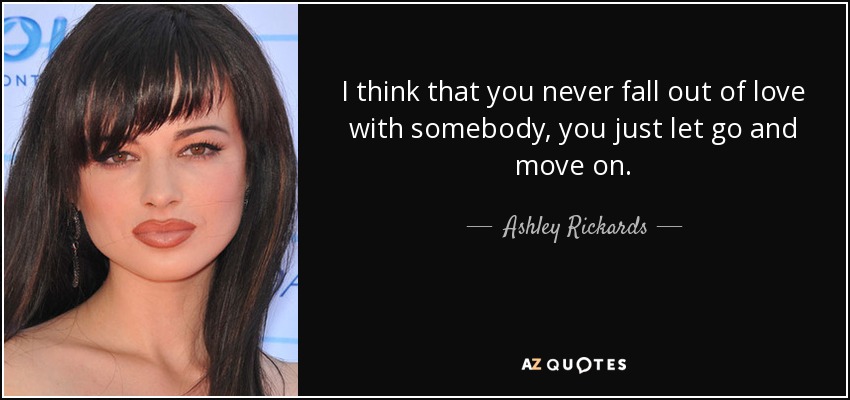 I think that you never fall out of love with somebody, you just let go and move on. - Ashley Rickards