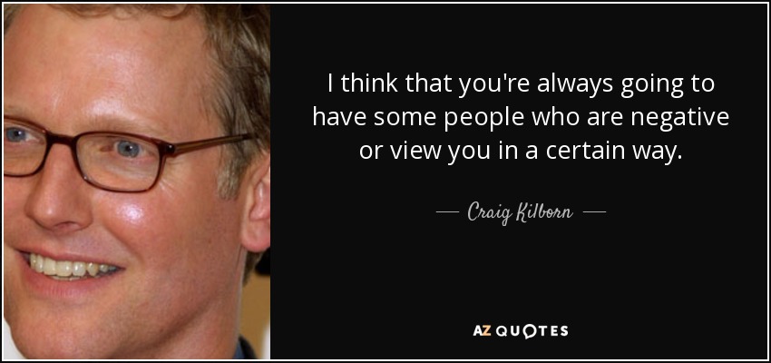 I think that you're always going to have some people who are negative or view you in a certain way. - Craig Kilborn