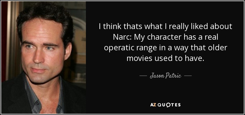 I think thats what I really liked about Narc: My character has a real operatic range in a way that older movies used to have. - Jason Patric