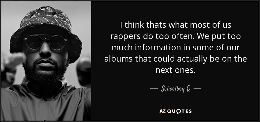 I think thats what most of us rappers do too often. We put too much information in some of our albums that could actually be on the next ones. - Schoolboy Q